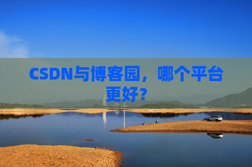 CSDN与博客园,哪个平台更好?