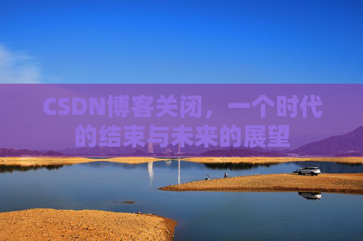 CSDN博客关闭，一个时代的结束与未来的展望